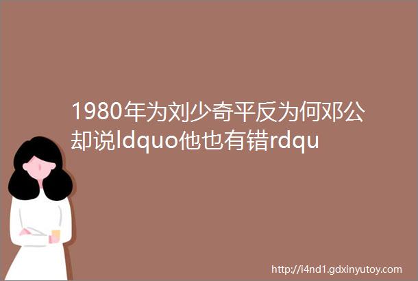 1980年为刘少奇平反为何邓公却说ldquo他也有错rdquo